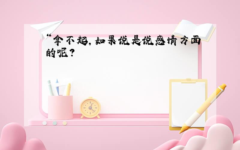 “拿不起,如果说是说感情方面的呢?