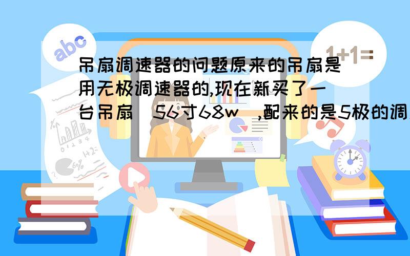 吊扇调速器的问题原来的吊扇是用无极调速器的,现在新买了一台吊扇（56寸68w）,配来的是5极的调速器,吊扇机头的电容好像