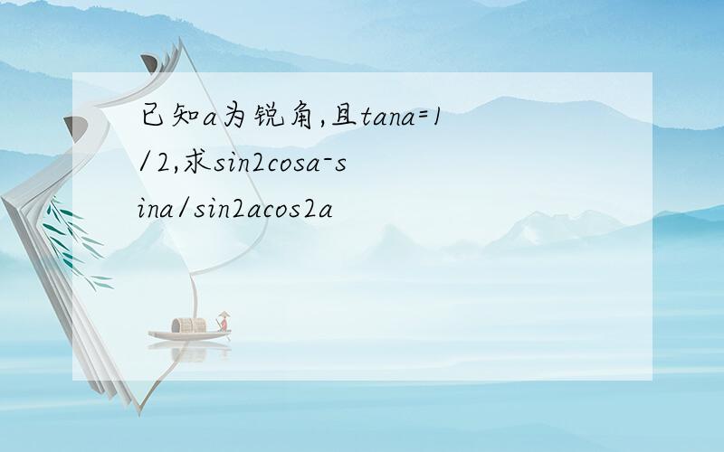 已知a为锐角,且tana=1/2,求sin2cosa-sina/sin2acos2a