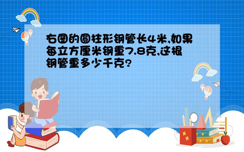 右图的圆柱形钢管长4米,如果每立方厘米钢重7.8克,这根钢管重多少千克?