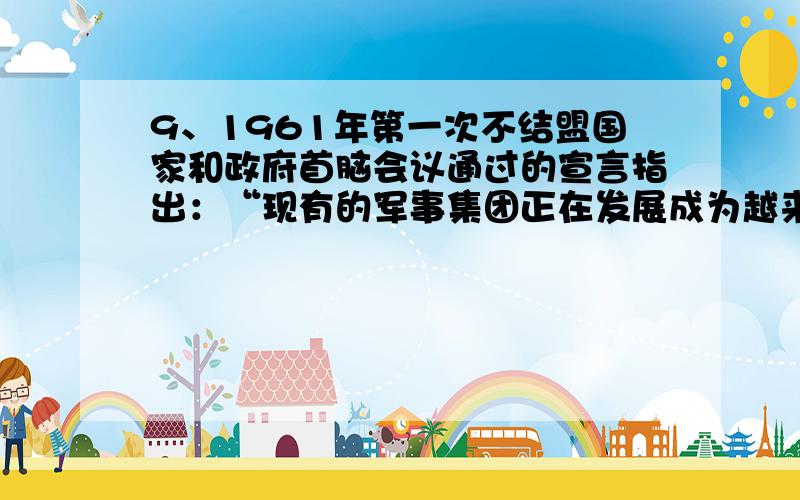 9、1961年第一次不结盟国家和政府首脑会议通过的宣言指出：“现有的军事集团正在发展成为越来越强大的军事