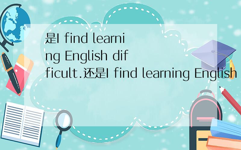 是I find learning English difficult.还是I find learning English