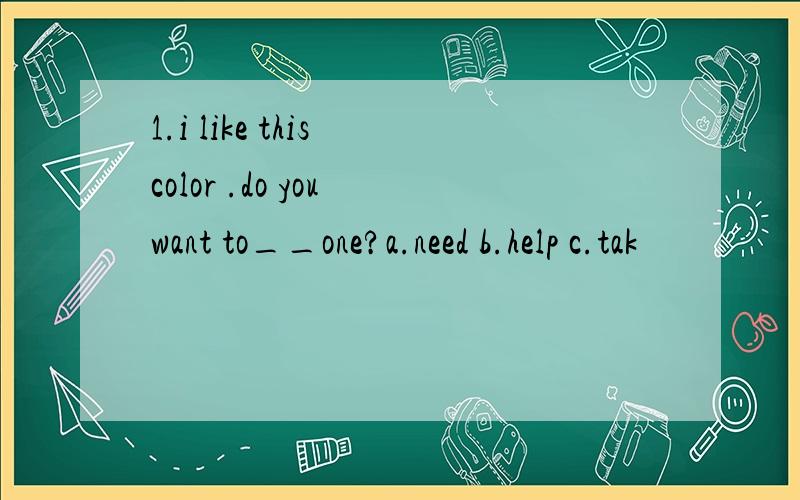 1.i like this color .do you want to__one?a.need b.help c.tak