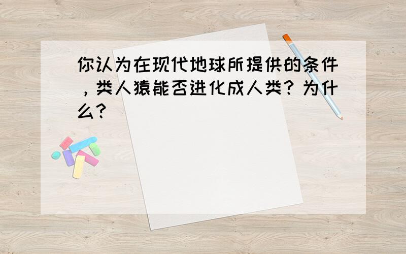 你认为在现代地球所提供的条件，类人猿能否进化成人类？为什么？