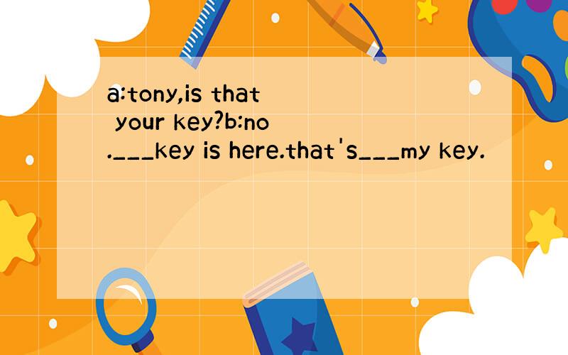 a:tony,is that your key?b:no.___key is here.that's___my key.