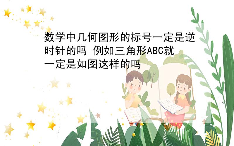 数学中几何图形的标号一定是逆时针的吗 例如三角形ABC就一定是如图这样的吗