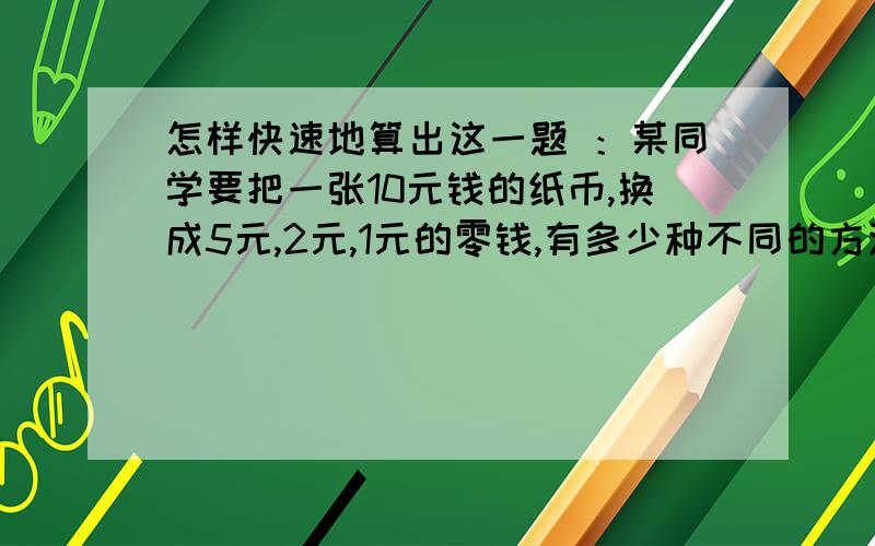 怎样快速地算出这一题 ：某同学要把一张10元钱的纸币,换成5元,2元,1元的零钱,有多少种不同的方法