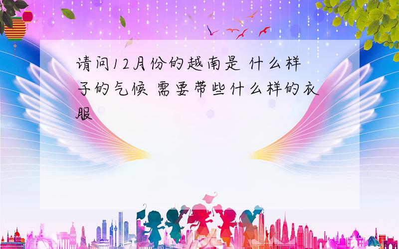 请问12月份的越南是 什么样子的气候 需要带些什么样的衣服