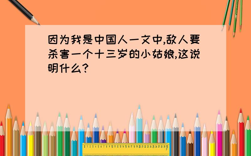 因为我是中国人一文中,敌人要杀害一个十三岁的小姑娘,这说明什么?