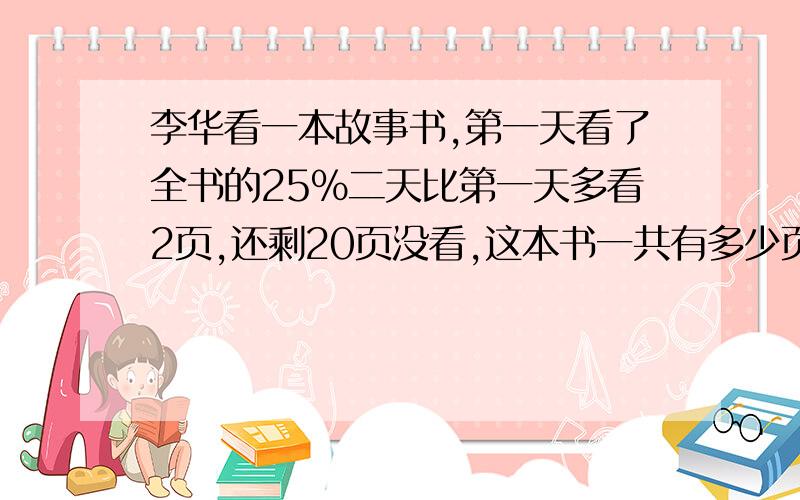 李华看一本故事书,第一天看了全书的25%二天比第一天多看2页,还剩20页没看,这本书一共有多少页?