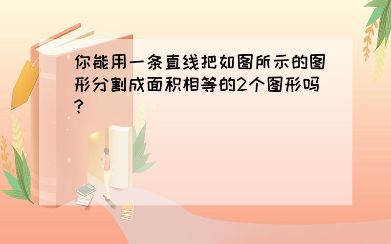 你能用一条直线把如图所示的图形分割成面积相等的2个图形吗?