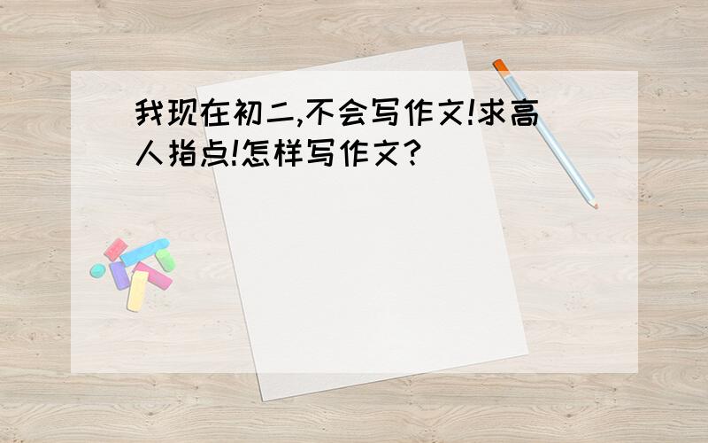 我现在初二,不会写作文!求高人指点!怎样写作文?