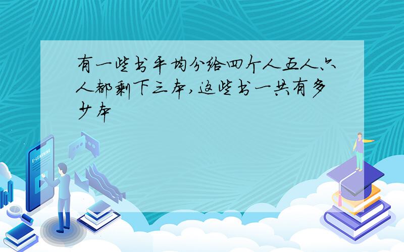 有一些书平均分给四个人五人六人都剩下三本,这些书一共有多少本