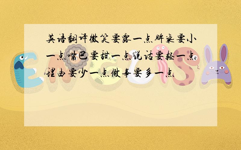 英语翻译微笑要露一点脾气要小一点嘴巴要甜一点说话要轻一点理由要少一点做事要多一点