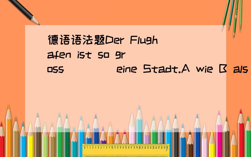 德语语法题Der Flughafen ist so gross ____eine Stadt.A wie B als C