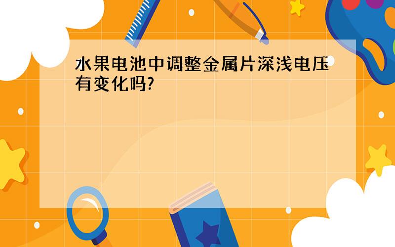 水果电池中调整金属片深浅电压有变化吗?