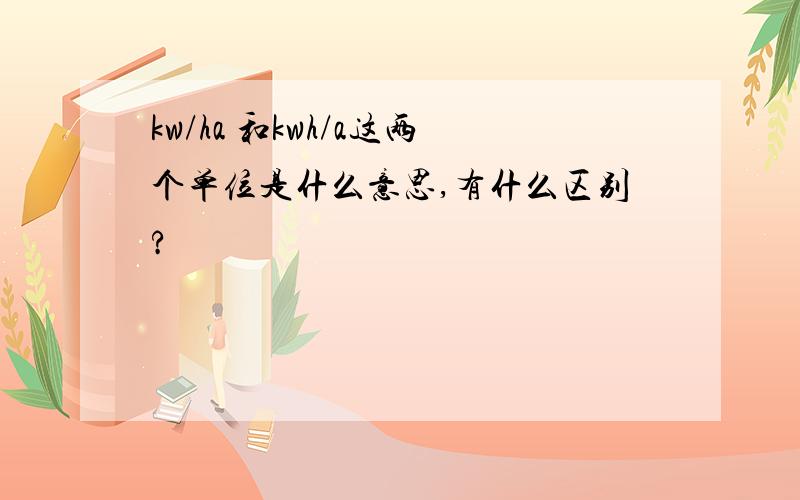 kw/ha 和kwh/a这两个单位是什么意思,有什么区别?