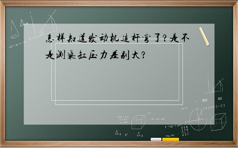 怎样知道发动机连杆弯了?是不是测气缸压力差别大?