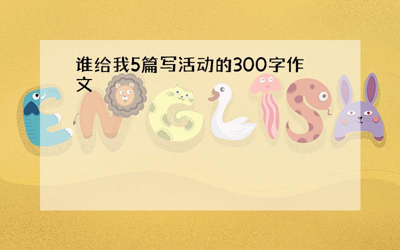 谁给我5篇写活动的300字作文