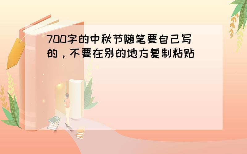 700字的中秋节随笔要自己写的，不要在别的地方复制粘贴