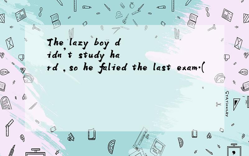 The lazy boy didn't study hard ,so he falied the last exam.(