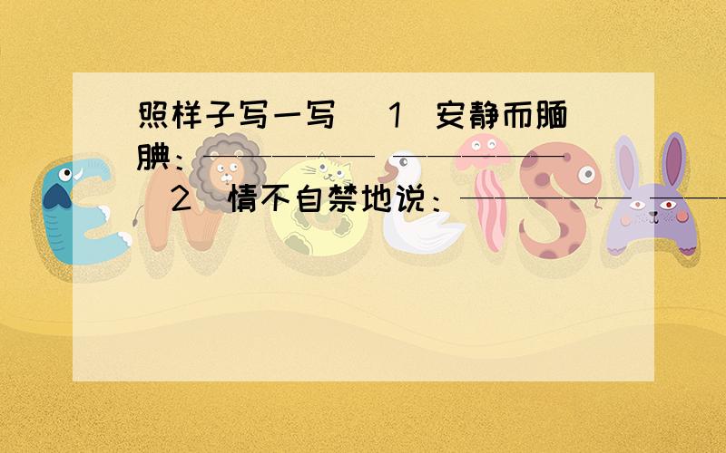 照样子写一写 （1）安静而腼腆：————— ————— （2）情不自禁地说：————— —————