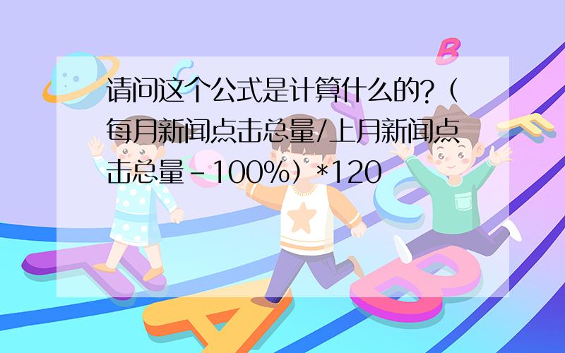 请问这个公式是计算什么的?（每月新闻点击总量/上月新闻点击总量-100%）*120