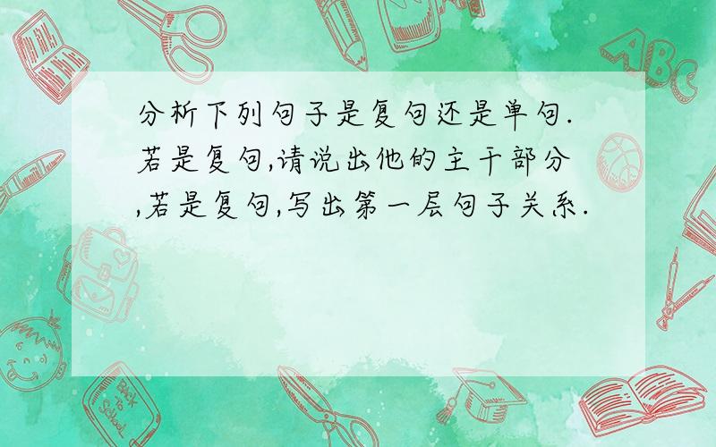 分析下列句子是复句还是单句.若是复句,请说出他的主干部分,若是复句,写出第一层句子关系.