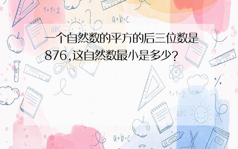 一个自然数的平方的后三位数是876,这自然数最小是多少?