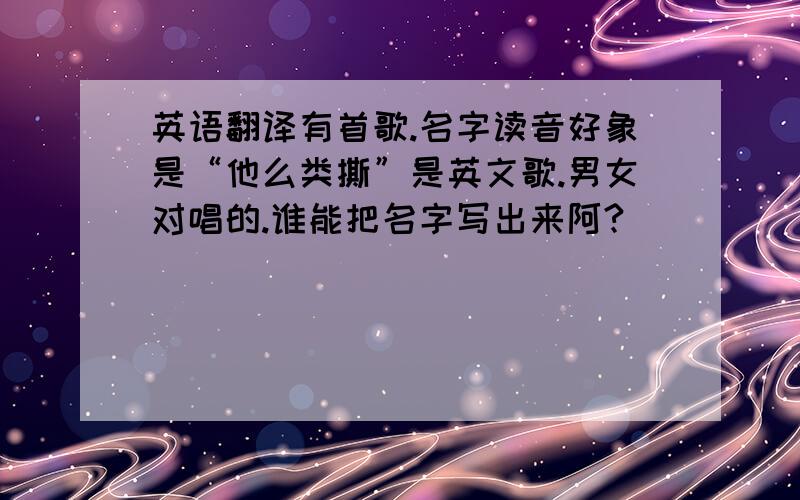 英语翻译有首歌.名字读音好象是“他么类撕”是英文歌.男女对唱的.谁能把名字写出来阿?