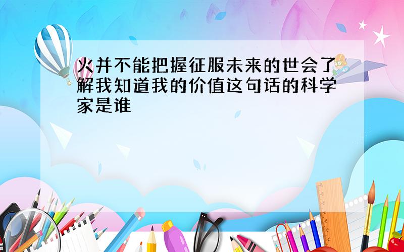 火并不能把握征服未来的世会了解我知道我的价值这句话的科学家是谁