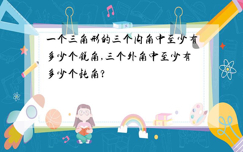 一个三角形的三个内角中至少有多少个锐角,三个外角中至少有多少个钝角?