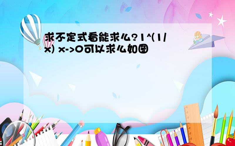 求不定式看能求么?1^(1/x) x->0可以求么如图