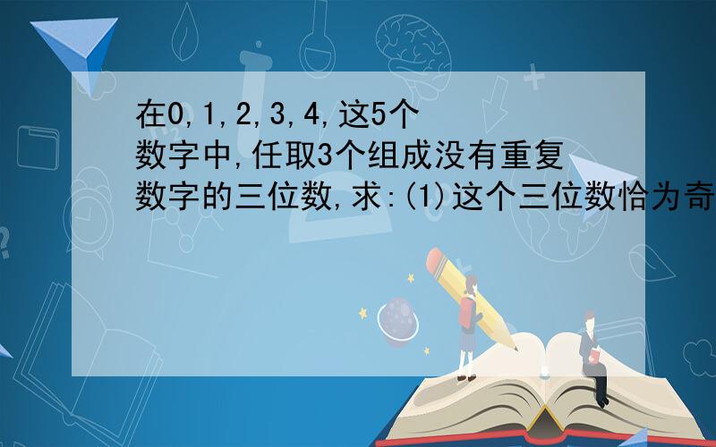 在0,1,2,3,4,这5个数字中,任取3个组成没有重复数字的三位数,求:(1)这个三位数恰为奇数的概率