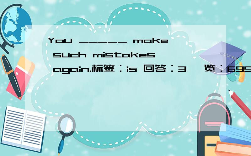 You _____ make such mistakes again.标签：is 回答：3 浏览：699 提问时间：20