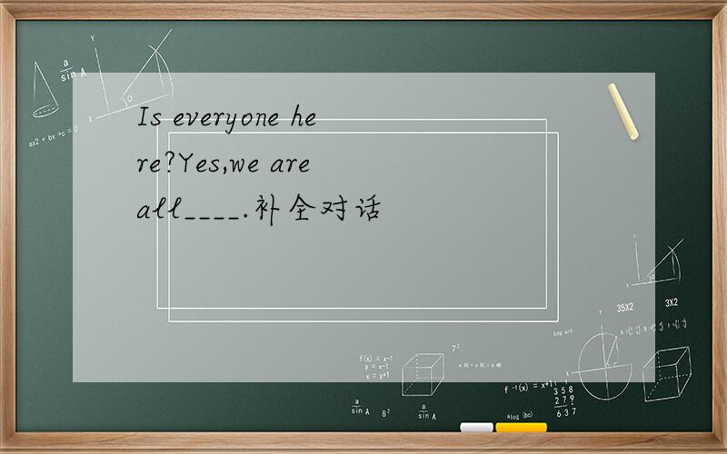 Is everyone here?Yes,we are all____.补全对话