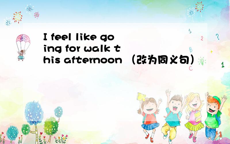 I feel like going for walk this afternoon （改为同义句）