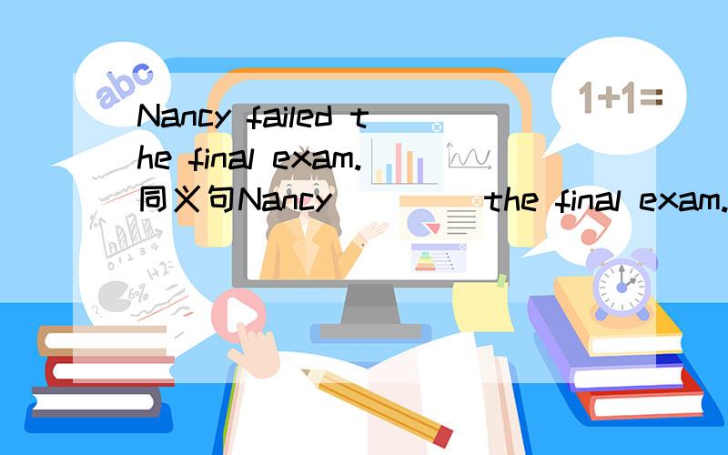 Nancy failed the final exam.同义句Nancy ()()the final exam.