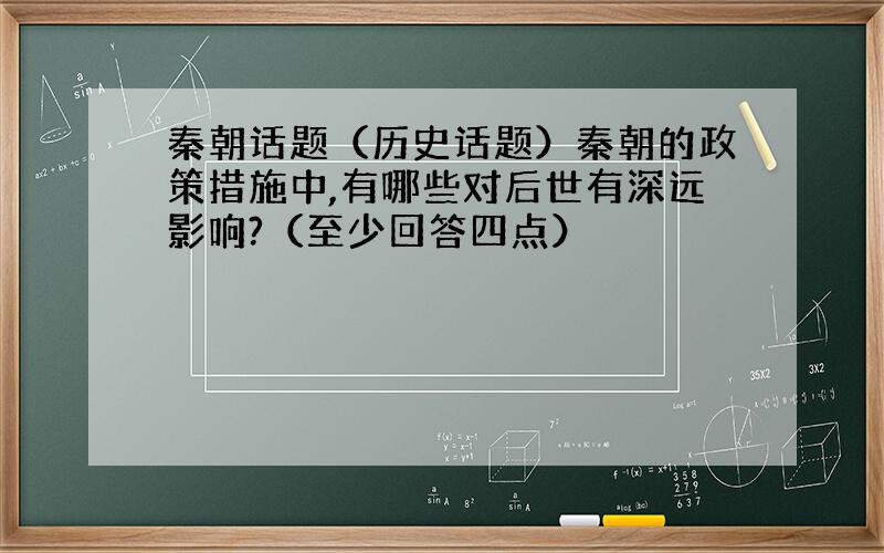 秦朝话题（历史话题）秦朝的政策措施中,有哪些对后世有深远影响?（至少回答四点）