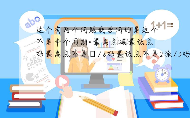 这个有两个问题我要问的是这个不是半个周期=最高点减最低点吗最高点不是π/6吗最低点不是2派/3吗?为何不是π/6-2π/