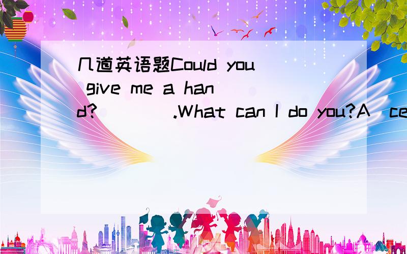 几道英语题Could you give me a hand?____.What can I do you?A．certa