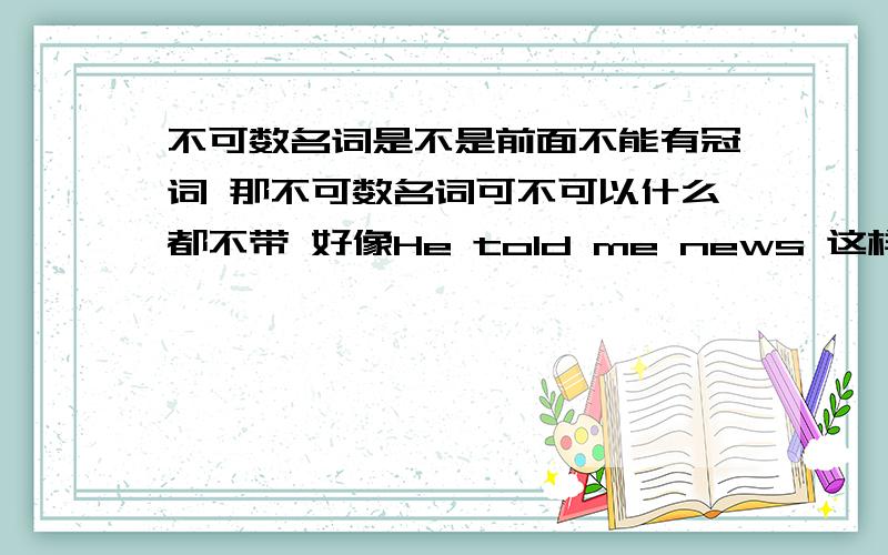 不可数名词是不是前面不能有冠词 那不可数名词可不可以什么都不带 好像He told me news 这样可以吗