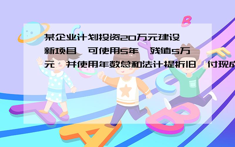 某企业计划投资20万元建设一新项目,可使用5年,残值5万元,并使用年数总和法计提折旧,付现成本10万元,税率20%,利率