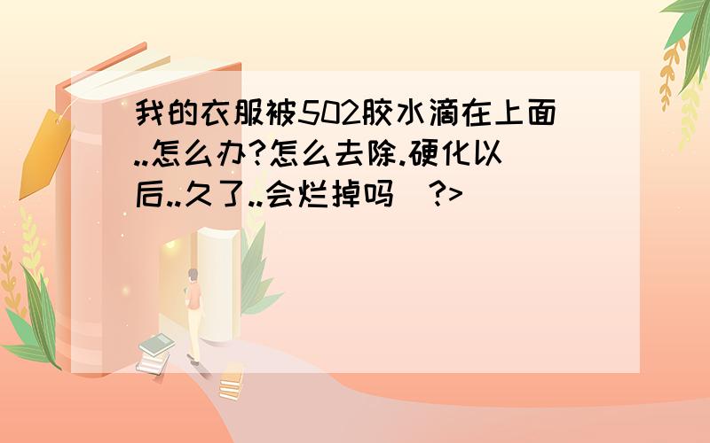 我的衣服被502胶水滴在上面..怎么办?怎么去除.硬化以后..久了..会烂掉吗`?>