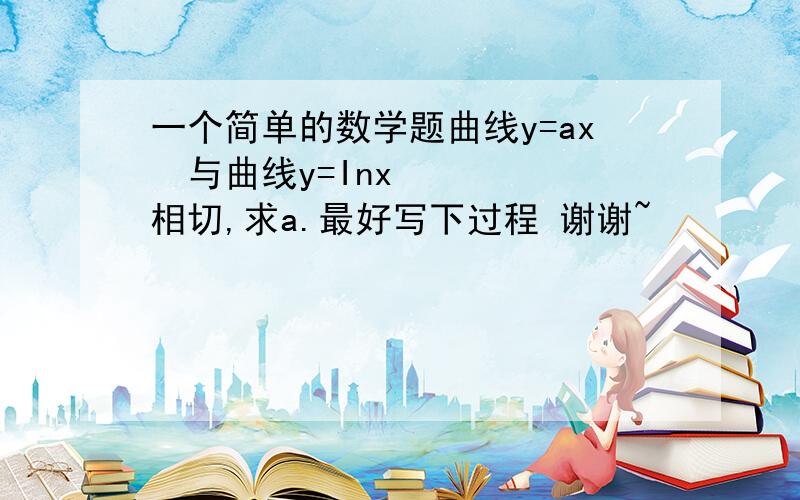 一个简单的数学题曲线y=ax²与曲线y=Inx相切,求a.最好写下过程 谢谢~