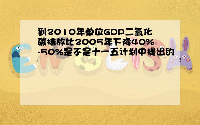 到2010年单位GDP二氧化碳排放比2005年下降40%-50%是不是十一五计划中提出的