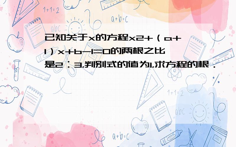 已知关于x的方程x2+（a+1）x+b-1=0的两根之比是2：3，判别式的值为1，求方程的根．