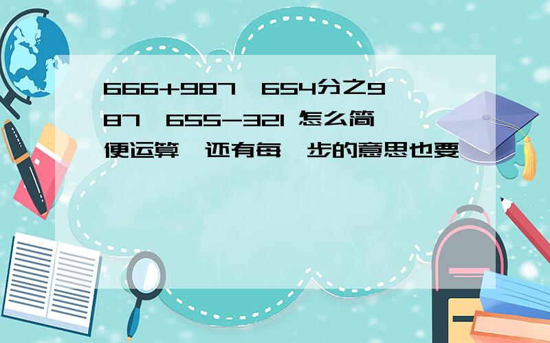 666+987*654分之987*655-321 怎么简便运算,还有每一步的意思也要