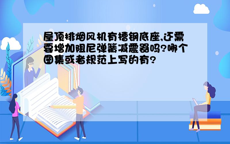 屋顶排烟风机有槽钢底座,还需要增加阻尼弹簧减震器吗?哪个图集或者规范上写的有?