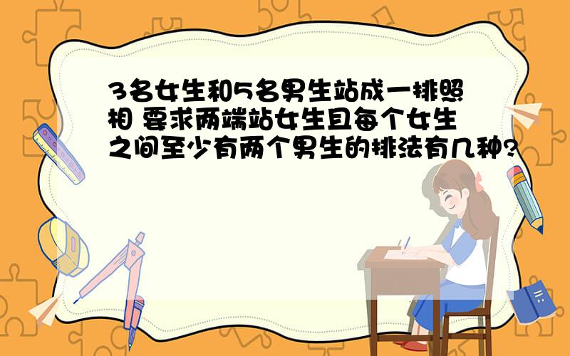 3名女生和5名男生站成一排照相 要求两端站女生且每个女生之间至少有两个男生的排法有几种?